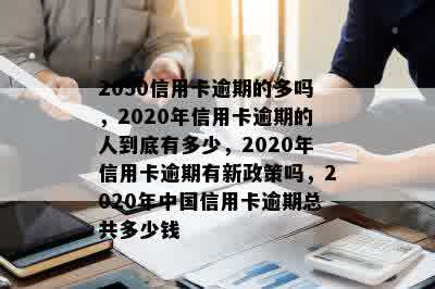 2050信用卡逾期的多吗，2020年信用卡逾期的人到底有多少，2020年信用卡逾期有新政策吗，2020年中国信用卡逾期总共多少钱