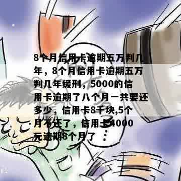 8个月信用卡逾期五万判几年，8个月信用卡逾期五万判几年缓刑，5000的信用卡逾期了八个月一共要还多少，信用卡8千块,5个月不还了，信用卡4000元逾期8个月了