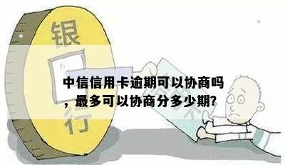 中信信用卡逾期可以协商吗，最多可以协商分多少期？