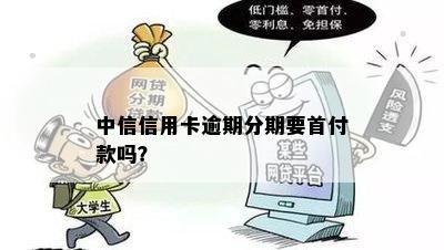 中信信用卡逾期分期要首付款吗？