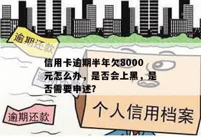 信用卡逾期半年欠8000元怎么办，是否会上黑，是否需要申述？