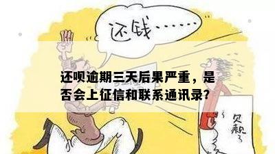 还呗逾期三天后果严重，是否会上征信和联系通讯录？