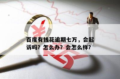 百度有钱花逾期七万，会起诉吗？怎么办？会怎么样？