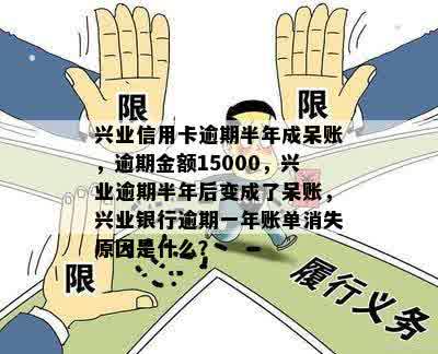 兴业信用卡逾期半年成呆账，逾期金额15000，兴业逾期半年后变成了呆账，兴业银行逾期一年账单消失原因是什么？