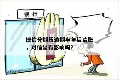 捷信分期乐逾期半年后清账，对信誉有影响吗？