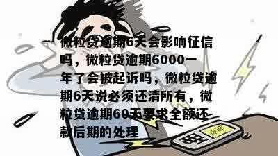 微粒贷逾期6天会影响征信吗，微粒贷逾期6000一年了会被起诉吗，微粒贷逾期6天说必须还清所有，微粒贷逾期60天要求全额还款后期的处理