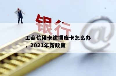 工商信用卡逾期废卡怎么办，2021年新政策