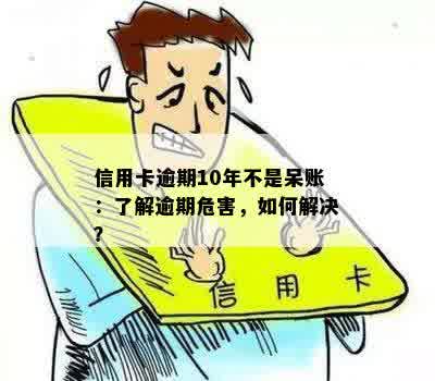 信用卡逾期10年不是呆账：了解逾期危害，如何解决？