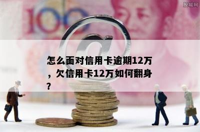 怎么面对信用卡逾期12万，欠信用卡12万如何翻身？