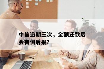 中信逾期三次，全额还款后会有何后果？