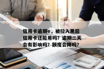 信用卡逾期e，被拉入黑后信用卡还能用吗？逾期二天会有影响吗？额度会降吗？