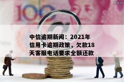 中信逾期新闻：2021年信用卡逾期政策，欠款18天客服电话要求全额还款