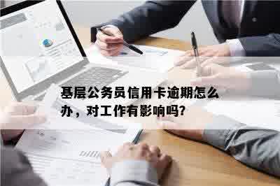 基层公务员信用卡逾期怎么办，对工作有影响吗？