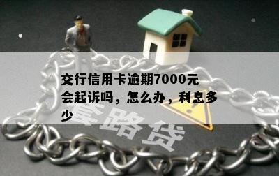 交行信用卡逾期7000元会起诉吗，怎么办，利息多少