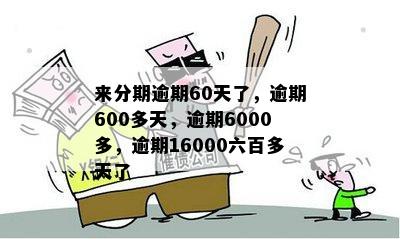 来分期逾期60天了，逾期600多天，逾期6000多，逾期16000六百多天了