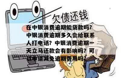 在中银消费逾期能贷款吗？中银消费逾期多久会给联系人打电话？中银消费逾期一天立马还款会有影响吗？可以申请减免逾期费用吗？