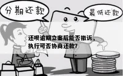 还呗逾期立案后能否撤诉，执行可否协商还款？