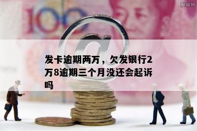 发卡逾期两万，欠发银行2万8逾期三个月没还会起诉吗