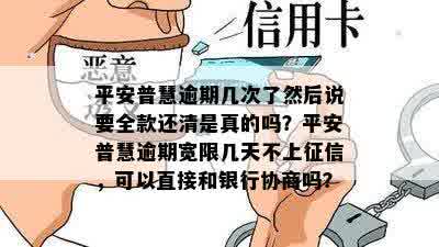 平安普慧逾期几次了然后说要全款还清是真的吗？平安普慧逾期宽限几天不上征信，可以直接和银行协商吗？