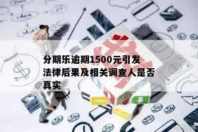 分期乐逾期1500元引发法律后果及相关调查人是否真实