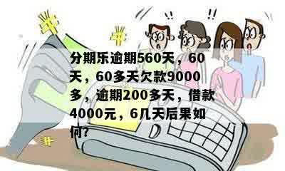 分期乐逾期560天，60天，60多天欠款9000多，逾期200多天，借款4000元，6几天后果如何？