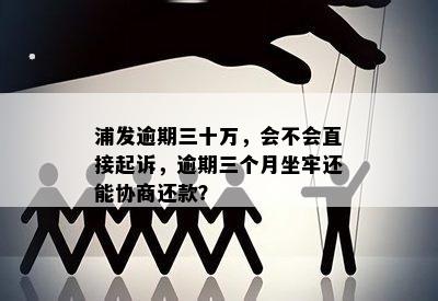 浦发逾期三十万，会不会直接起诉，逾期三个月坐牢还能协商还款？