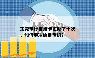 东莞银行信用卡逾期了十次，如何解决信用危机？