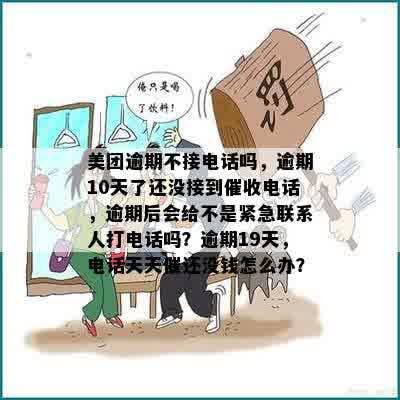 美团逾期不接电话吗，逾期10天了还没接到催收电话，逾期后会给不是紧急联系人打电话吗？逾期19天，电话天天催还没钱怎么办？