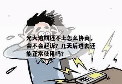 光大逾期还不上怎么协商，会不会起诉？几天后进去还能正常使用吗？