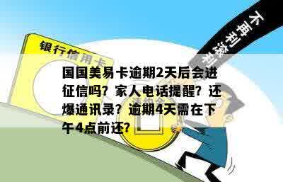 国国美易卡逾期2天后会进征信吗？家人电话提醒？还爆通讯录？逾期4天需在下午4点前还？