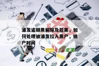 浦发逾期黑解除及后果，如何处理被浦发拉入黑户，销户时间