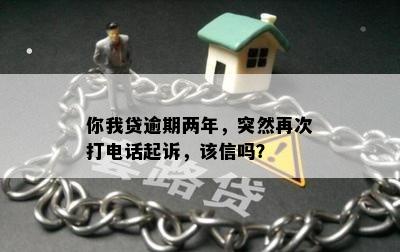 你我贷逾期两年，突然再次打电话起诉，该信吗？