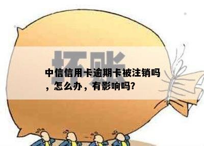 中信信用卡逾期卡被注销吗，怎么办，有影响吗？