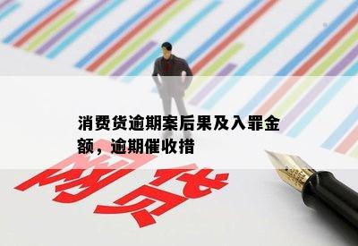 消费货逾期案后果及入罪金额，逾期催收措