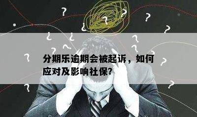 分期乐逾期会被起诉，如何应对及影响社保？