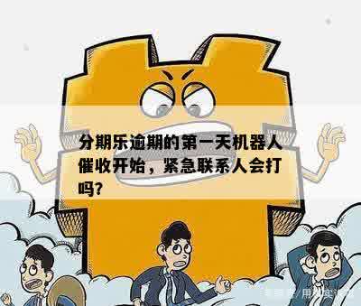 分期乐逾期的之一天机器人催收开始，紧急联系人会打吗？