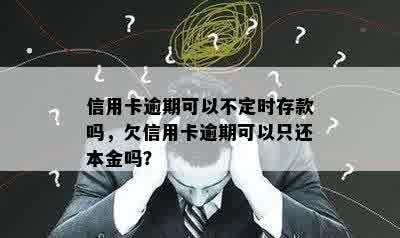 信用卡逾期可以不定时存款吗，欠信用卡逾期可以只还本金吗？