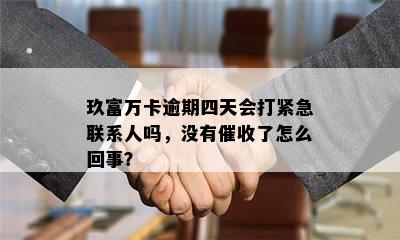 玖富万卡逾期四天会打紧急联系人吗，没有催收了怎么回事？