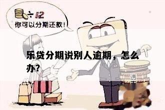 乐贷分期说别人逾期，怎么办？