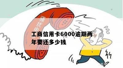 工商信用卡6000逾期两年要还多少钱