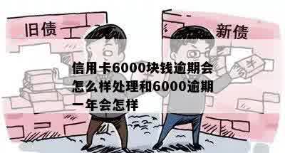 信用卡6000块钱逾期会怎么样处理和6000逾期一年会怎样