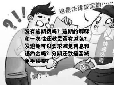 发有逾期费吗？逾期的解释和一次性还款是否有减免？发逾期可以要求减免利息和违约金吗？分期还款是否减免手续费？