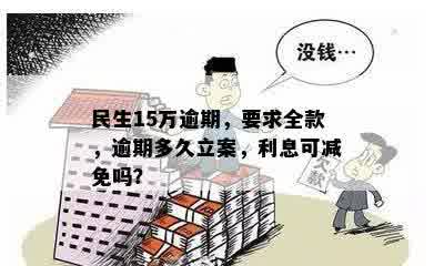 民生15万逾期，要求全款，逾期多久立案，利息可减免吗？