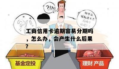 工商信用卡逾期容易分期吗，怎么办，会产生什么后果？