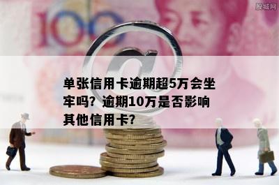 单张信用卡逾期超5万会坐牢吗？逾期10万是否影响其他信用卡？