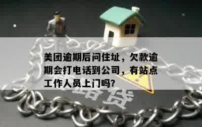 美团逾期后问住址，欠款逾期会打电话到公司，有站点工作人员上门吗？