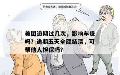 美团逾期过几次，影响车贷吗？逾期五天全额结清，可帮他人担保吗？