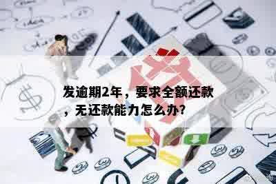 发逾期2年，要求全额还款，无还款能力怎么办？