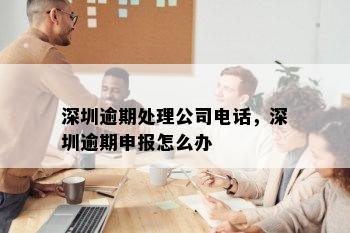 深圳逾期处理公司电话，深圳逾期申报怎么办