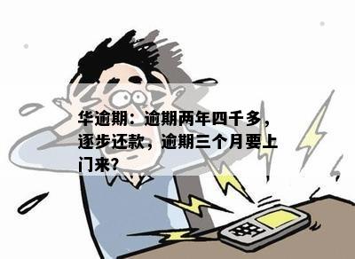 华逾期：逾期两年四千多，逐步还款，逾期三个月要上门来？